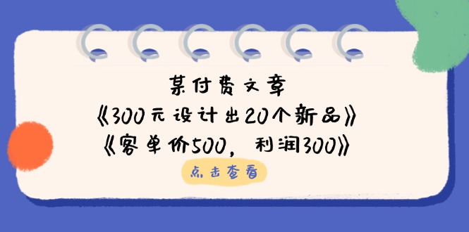 (14209期)某付费文章:《300元设计出20个新品》+《客单价500,利润300》-亮剑学堂