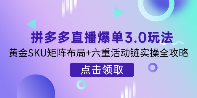 (14192期)拼多多直播爆单3.0玩法解析,黄金SKU矩阵布局+六重活动链实操全攻略-亮剑学堂